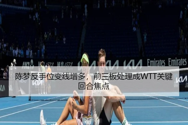 陈梦反手位变线增多，前三板处理成WTT关键回合焦点