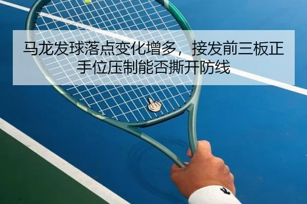 马龙发球落点变化增多，接发前三板正手位压制能否撕开防线