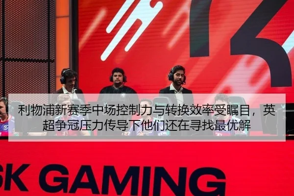 利物浦新赛季中场控制力与转换效率受瞩目，英超争冠压力传导下他们还在寻找最优解