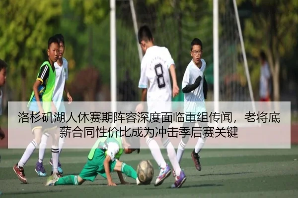 洛杉矶湖人休赛期阵容深度面临重组传闻，老将底薪合同性价比成为冲击季后赛关键